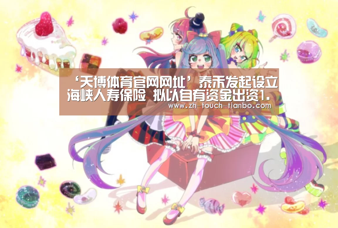 ‘天博体育官网网址’泰禾发起设立海峡人寿保险 拟以自有资金出资1.5亿(图4) 天博体育app