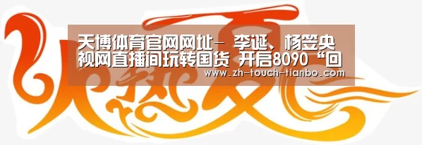 天博体育官网网址-
李诞、杨笠央视网直播间玩转国货 开启8090“回忆杀”(图1) 天博体育app