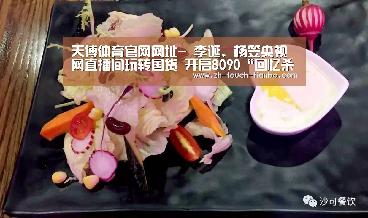 天博体育官网网址-
李诞、杨笠央视网直播间玩转国货 开启8090“回忆杀”(图3) 天博体育官网网址