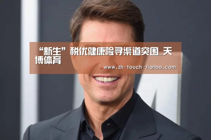 “新生”税优健康险寻渠道突围_天博体育(图2) 天博体育手机版