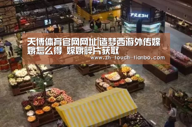 天博体育官网网址|造梦西游外传嫦娥怎么得 嫦娥碎片获取(图2) 天博体育手机版