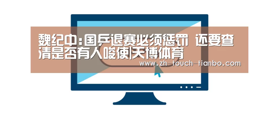魏纪中:国乒退赛必须惩罚 还要查清是否有人唆使|天博体育