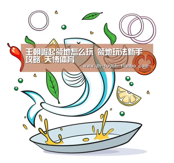 王朝崛起领地怎么玩 领地玩法新手攻略_天博体育(图2) 天博体育app